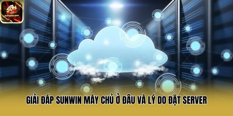 Giải đáp Sunwin máy chủ ở đâu và lý do đặt server