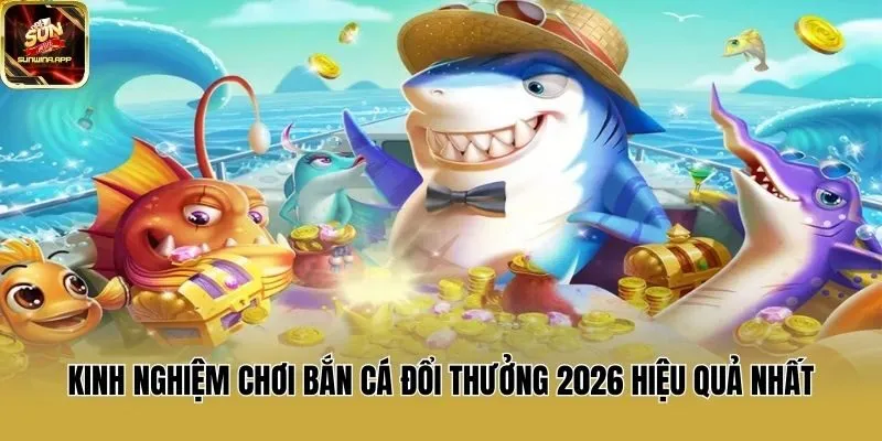 Kinh Nghiệm Chơi Bắn Cá Đổi Thưởng 2026 Hiệu Quả Nhất
