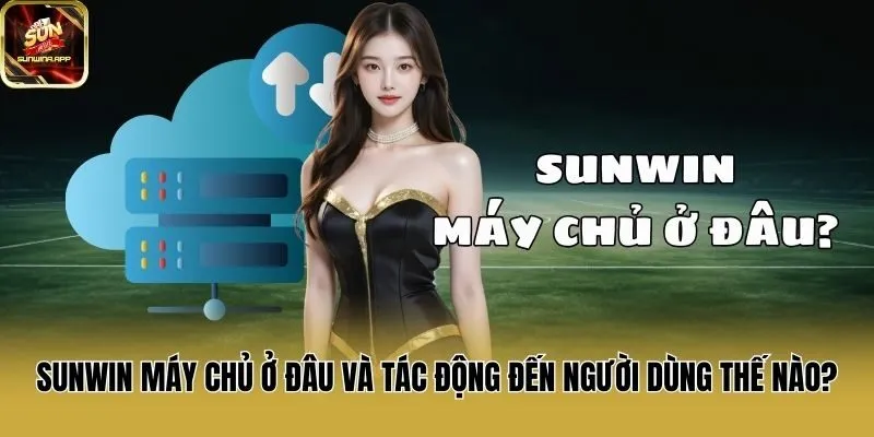 Sunwin Máy Chủ Ở Đâu Và Tác Động Đến Người Dùng Thế Nào?